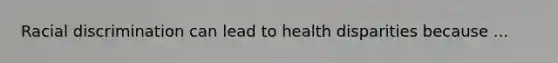 <a href='https://www.questionai.com/knowledge/kj1iPALAQo-racial-discrimination' class='anchor-knowledge'>racial discrimination</a> can lead to health disparities because ...