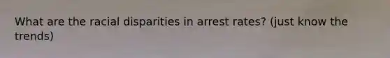 What are the <a href='https://www.questionai.com/knowledge/kUEAc9AjsM-racial-disparities' class='anchor-knowledge'>racial disparities</a> in arrest rates? (just know the trends)