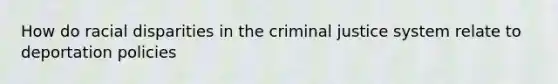 How do <a href='https://www.questionai.com/knowledge/kUEAc9AjsM-racial-disparities' class='anchor-knowledge'>racial disparities</a> in <a href='https://www.questionai.com/knowledge/kuANd41CrG-the-criminal-justice-system' class='anchor-knowledge'>the criminal justice system</a> relate to deportation policies