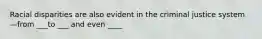 Racial disparities are also evident in the criminal justice system—from ___to ___ and even ____