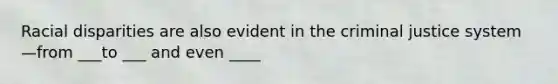 Racial disparities are also evident in the criminal justice system—from ___to ___ and even ____