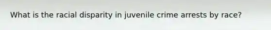 What is the racial disparity in juvenile crime arrests by race?