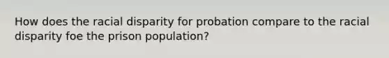 How does the racial disparity for probation compare to the racial disparity foe the prison population?