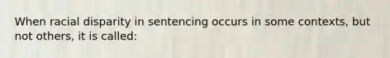 When racial disparity in sentencing occurs in some contexts, but not others, it is called: