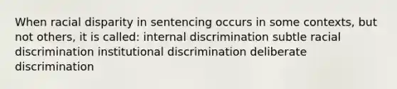 When racial disparity in sentencing occurs in some contexts, but not others, it is called: internal discrimination subtle racial discrimination institutional discrimination deliberate discrimination