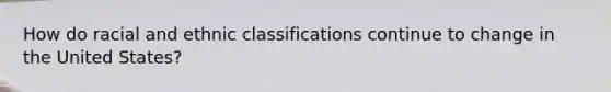How do racial and ethnic classifications continue to change in the United States?