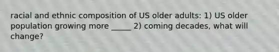 racial and ethnic composition of US older adults: 1) US older population growing more _____ 2) coming decades, what will change?