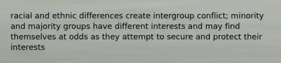 racial and ethnic differences create intergroup conflict; minority and majority groups have different interests and may find themselves at odds as they attempt to secure and protect their interests