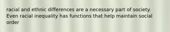 racial and ethnic differences are a necessary part of society. Even racial inequality has functions that help maintain social order