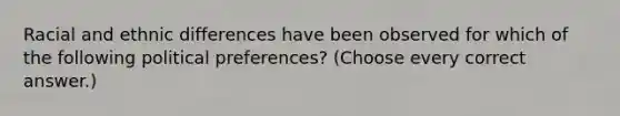 Racial and ethnic differences have been observed for which of the following political preferences? (Choose every correct answer.)