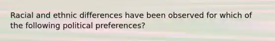 Racial and ethnic differences have been observed for which of the following political preferences?