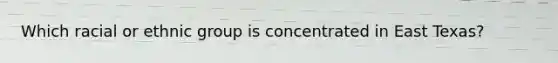 Which racial or ethnic group is concentrated in East Texas?