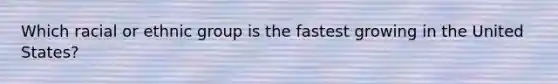 Which racial or ethnic group is the fastest growing in the United States?