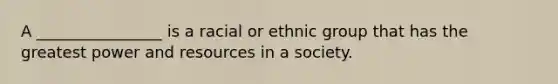 A ________________ is a racial or ethnic group that has the greatest power and resources in a society.