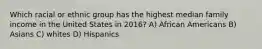 Which racial or ethnic group has the highest median family income in the United States in 2016? A) African Americans B) Asians C) whites D) Hispanics