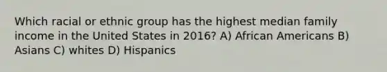 Which racial or ethnic group has the highest median family income in the United States in 2016? A) African Americans B) Asians C) whites D) Hispanics