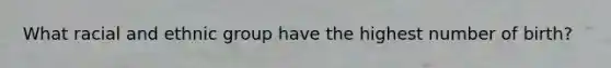 What racial and ethnic group have the highest number of birth?