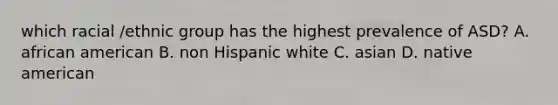 which racial /ethnic group has the highest prevalence of ASD? A. african american B. non Hispanic white C. asian D. native american