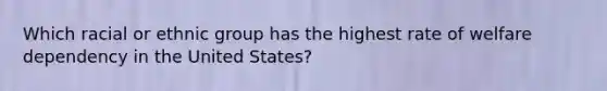 Which racial or ethnic group has the highest rate of welfare dependency in the United States?