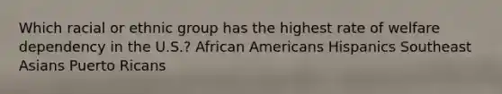 Which racial or ethnic group has the highest rate of welfare dependency in the U.S.? African Americans Hispanics Southeast Asians Puerto Ricans