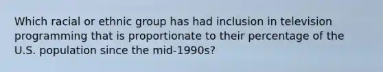 Which racial or ethnic group has had inclusion in television programming that is proportionate to their percentage of the U.S. population since the mid-1990s?