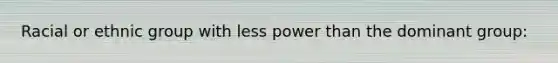 Racial or ethnic group with less power than the dominant group: