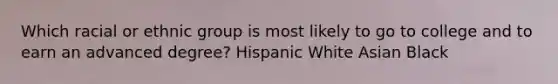 Which racial or ethnic group is most likely to go to college and to earn an advanced degree? Hispanic White Asian Black