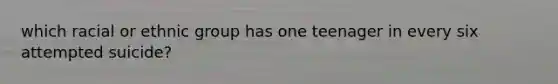which racial or ethnic group has one teenager in every six attempted suicide?