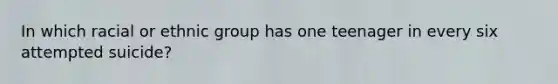In which racial or ethnic group has one teenager in every six attempted suicide?