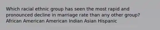 Which racial ethnic group has seen the most rapid and pronounced decline in marriage rate than any other group? African American American Indian Asian Hispanic