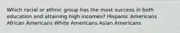 Which racial or ethnic group has the most success in both education and attaining high incomes? Hispanic Americans African Americans White Americans Asian Americans