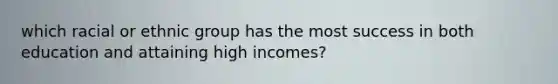which racial or ethnic group has the most success in both education and attaining high incomes?