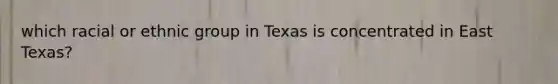 which racial or ethnic group in Texas is concentrated in East Texas?