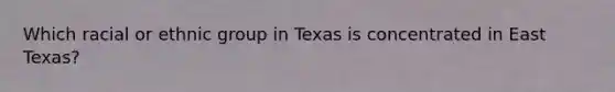 Which racial or ethnic group in Texas is concentrated in East Texas?