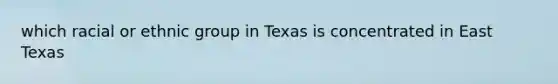 which racial or ethnic group in Texas is concentrated in East Texas