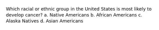 Which racial or ethnic group in the United States is most likely to develop cancer? a. Native Americans b. African Americans c. Alaska Natives d. Asian Americans