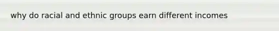 why do racial and ethnic groups earn different incomes