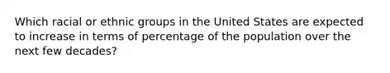 Which racial or ethnic groups in the United States are expected to increase in terms of percentage of the population over the next few decades?