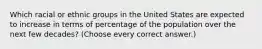 Which racial or ethnic groups in the United States are expected to increase in terms of percentage of the population over the next few decades? (Choose every correct answer.)