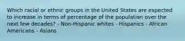 Which racial or ethnic groups in the United States are expected to increase in terms of percentage of the population over the next few decades? - Non-Hispanic whites - Hispanics - African Americans - Asians