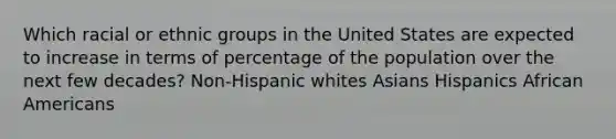 Which racial or ethnic groups in the United States are expected to increase in terms of percentage of the population over the next few decades? Non-Hispanic whites Asians Hispanics African Americans