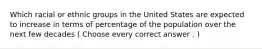 Which racial or ethnic groups in the United States are expected to increase in terms of percentage of the population over the next few decades ( Choose every correct answer . )