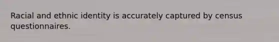 Racial and ethnic identity is accurately captured by census questionnaires.