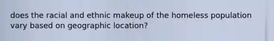 does the racial and ethnic makeup of the homeless population vary based on geographic location?