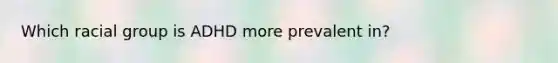 Which racial group is ADHD more prevalent in?