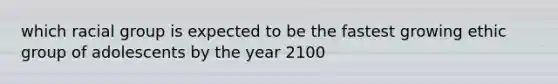 which racial group is expected to be the fastest growing ethic group of adolescents by the year 2100