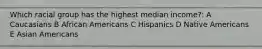 Which racial group has the highest median income?: A Caucasians B African Americans C Hispanics D Native Americans E Asian Americans