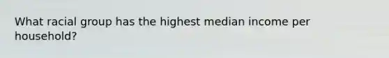 What racial group has the highest median income per household?