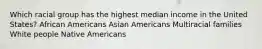 Which racial group has the highest median income in the United States? African Americans Asian Americans Multiracial families White people Native Americans