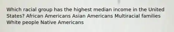 Which racial group has the highest median income in the United States? African Americans Asian Americans Multiracial families White people Native Americans